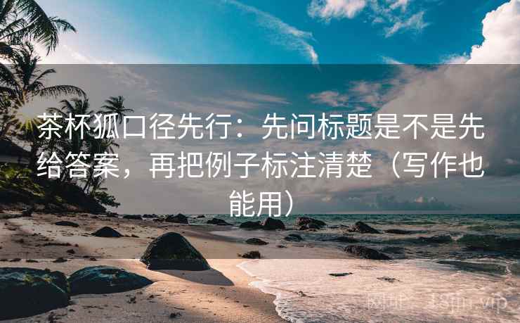 茶杯狐口径先行：先问标题是不是先给答案，再把例子标注清楚（写作也能用）