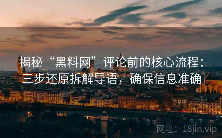 揭秘“黑料网”评论前的核心流程：三步还原拆解导语，确保信息准确