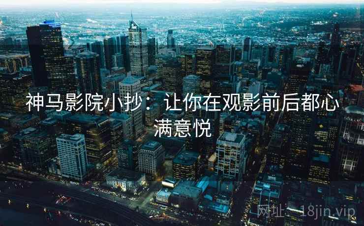 神马影院小抄：让你在观影前后都心满意悦