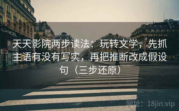天天影院两步读法:玩转文学,先抓主语有没有写实,再把推断改成假设句(三步还原)