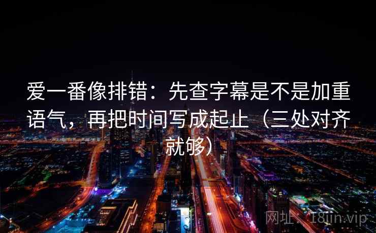 爱一番像排错：先查字幕是不是加重语气，再把时间写成起止（三处对齐就够）