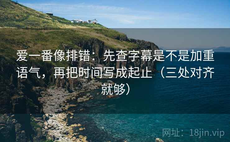 爱一番像排错：先查字幕是不是加重语气，再把时间写成起止（三处对齐就够）