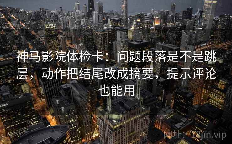 神马影院体检卡：问题段落是不是跳层，动作把结尾改成摘要，提示评论也能用