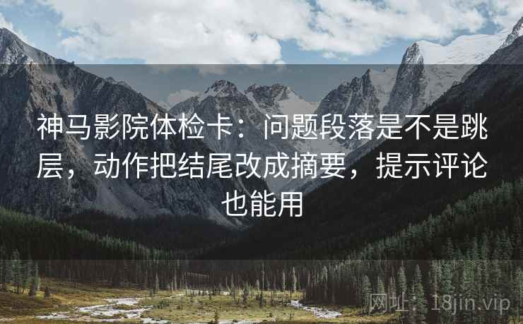 神马影院体检卡：问题段落是不是跳层，动作把结尾改成摘要，提示评论也能用