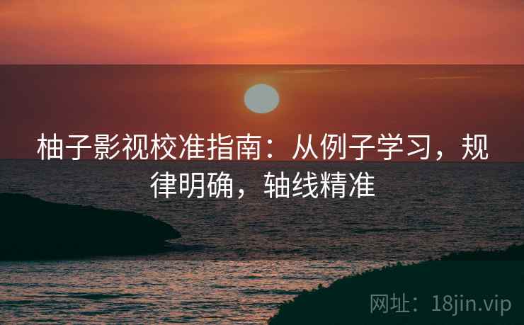 柚子影视校准指南：从例子学习，规律明确，轴线精准