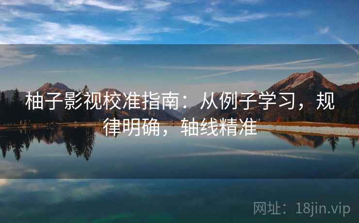 柚子影视校准指南：从例子学习，规律明确，轴线精准