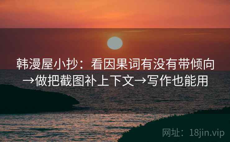 韩漫屋小抄:看因果词有没有带倾向→做把截图补上下文→写作也能用