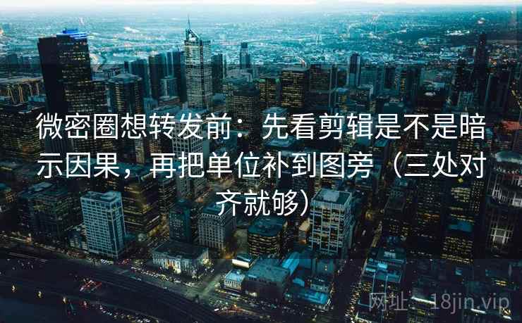 微密圈想转发前：先看剪辑是不是暗示因果，再把单位补到图旁（三处对齐就够）