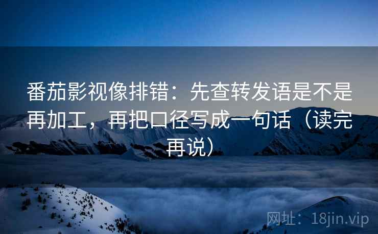 番茄影视像排错：先查转发语是不是再加工，再把口径写成一句话（读完再说）