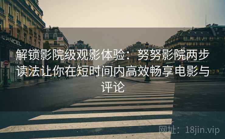 解锁影院级观影体验:努努影院两步读法让你在短时间内高效畅享电影与评论