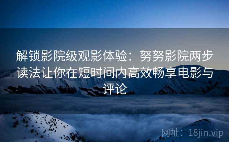 解锁影院级观影体验:努努影院两步读法让你在短时间内高效畅享电影与评论
