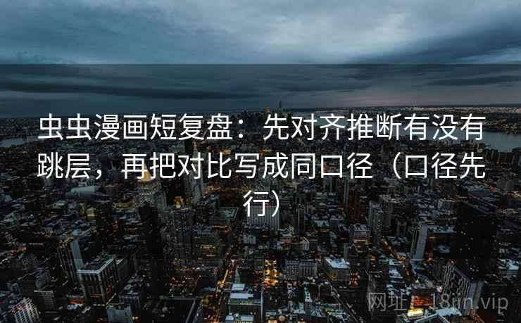 虫虫漫画短复盘：先对齐推断有没有跳层，再把对比写成同口径（口径先行）