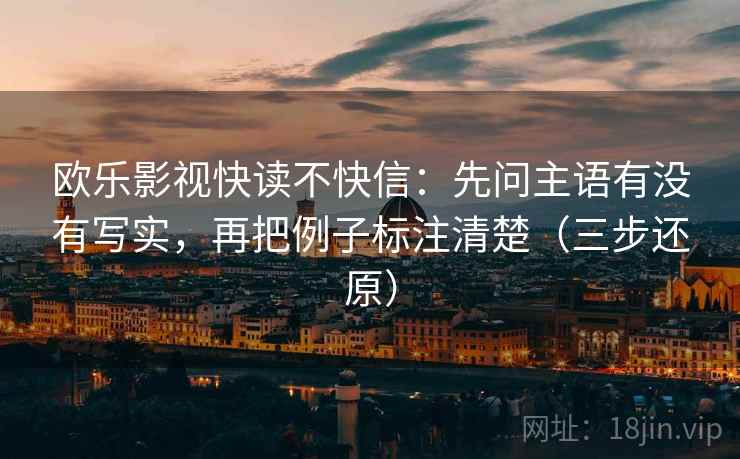 欧乐影视快读不快信：先问主语有没有写实，再把例子标注清楚（三步还原）
