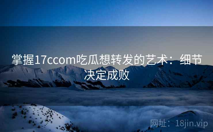 掌握17ccom吃瓜想转发的艺术:细节决定成败