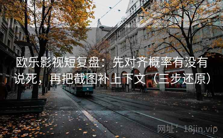 欧乐影视短复盘：先对齐概率有没有说死，再把截图补上下文（三步还原）