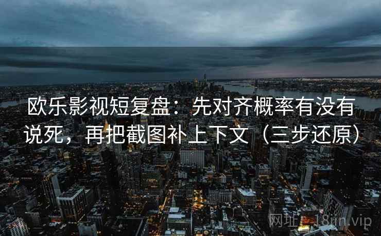 欧乐影视短复盘：先对齐概率有没有说死，再把截图补上下文（三步还原）