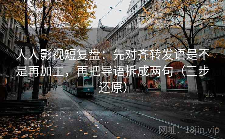 人人影视短复盘：先对齐转发语是不是再加工，再把导语拆成两句（三步还原）