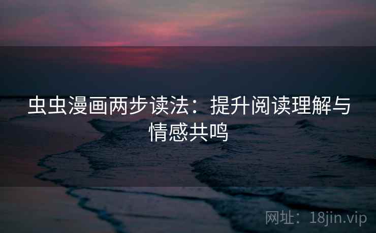 虫虫漫画两步读法：提升阅读理解与情感共鸣