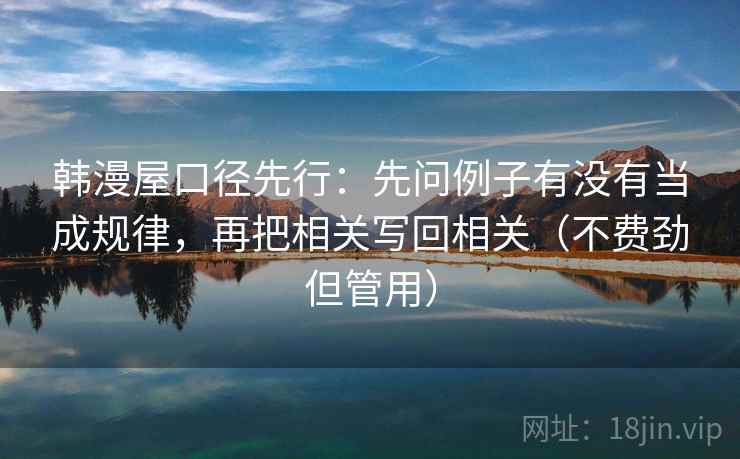 韩漫屋口径先行：先问例子有没有当成规律，再把相关写回相关（不费劲但管用）
