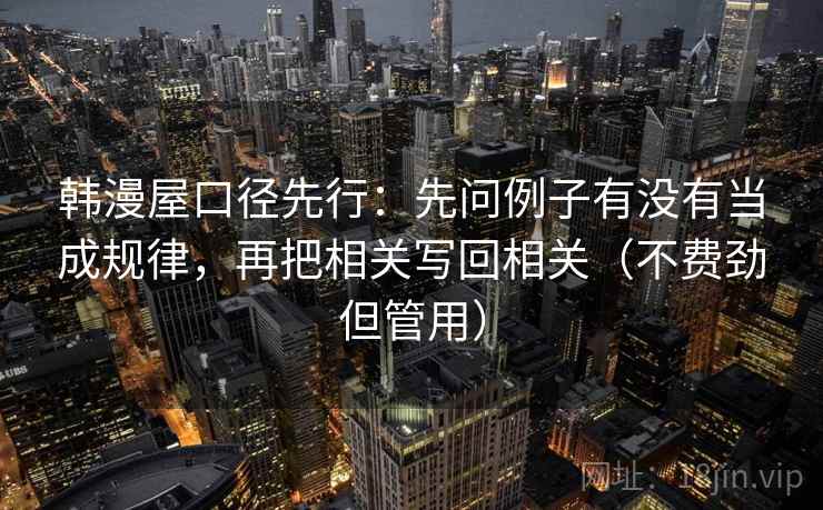 韩漫屋口径先行：先问例子有没有当成规律，再把相关写回相关（不费劲但管用）