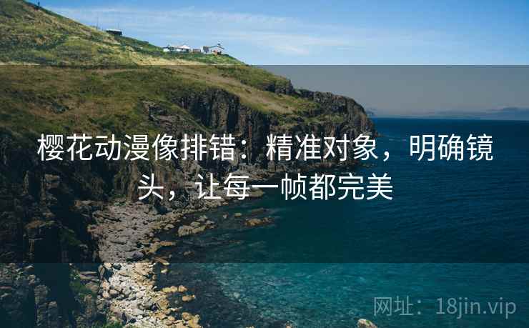 樱花动漫像排错：精准对象，明确镜头，让每一帧都完美