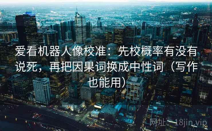 爱看机器人像校准：先校概率有没有说死，再把因果词换成中性词（写作也能用）