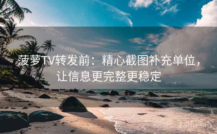 菠萝TV转发前：精心截图补充单位，让信息更完整更稳定