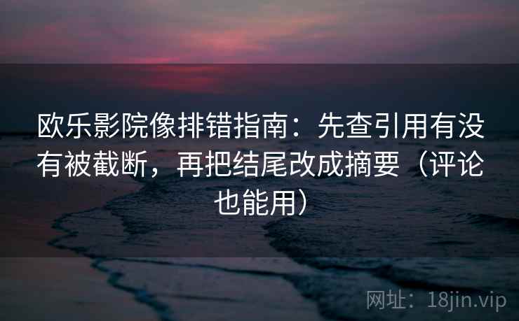 欧乐影院像排错指南:先查引用有没有被截断,再把结尾改成摘要(评论也能用) 第2张 欧乐影院像排错指南:先查引用有没有被截断,再把结尾改成摘要(评论也能用) 第2张