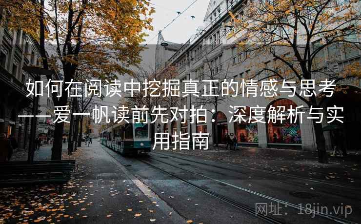 如何在阅读中挖掘真正的情感与思考——爱一帆读前先对拍:深度解析与实用指南 第2张 如何在阅读中挖掘真正的情感与思考——爱一帆读前先对拍:深度解析与实用指南 第2张