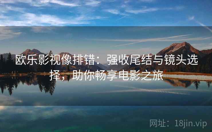 欧乐影视像排错：强收尾结与镜头选择，助你畅享电影之旅