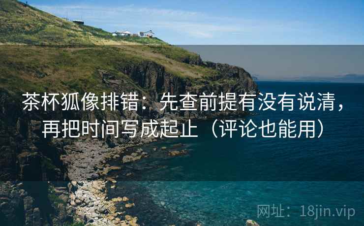 茶杯狐像排错：先查前提有没有说清，再把时间写成起止（评论也能用）