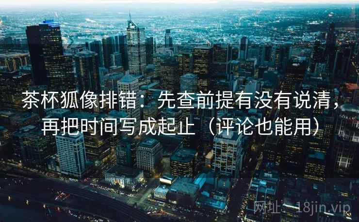 茶杯狐像排错：先查前提有没有说清，再把时间写成起止（评论也能用）