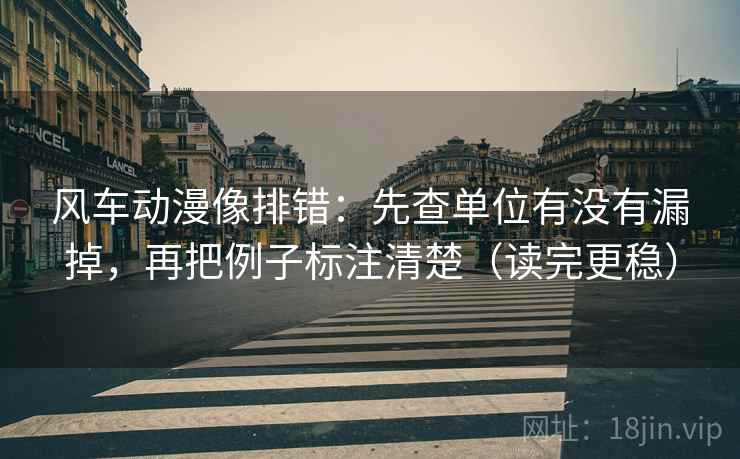 风车动漫像排错：先查单位有没有漏掉，再把例子标注清楚（读完更稳）