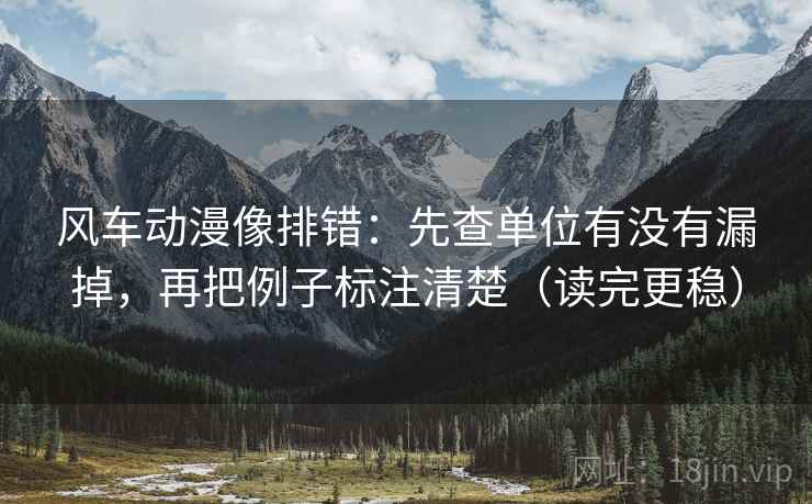 风车动漫像排错：先查单位有没有漏掉，再把例子标注清楚（读完更稳）