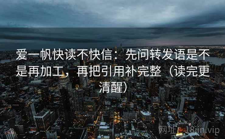 爱一帆快读不快信：先问转发语是不是再加工，再把引用补完整（读完更清醒）