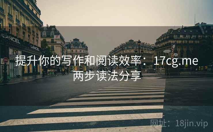 提升你的写作和阅读效率：17cg.me两步读法分享