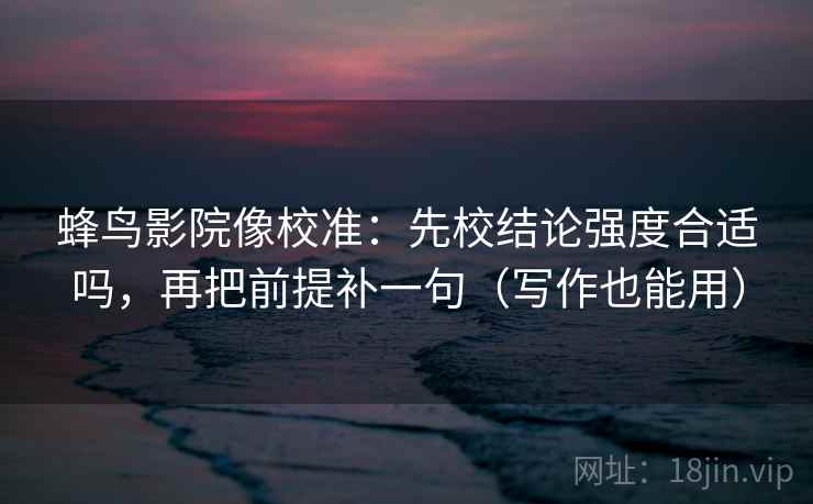 蜂鸟影院像校准：先校结论强度合适吗，再把前提补一句（写作也能用）