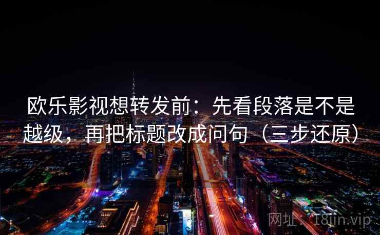 欧乐影视想转发前：先看段落是不是越级，再把标题改成问句（三步还原）