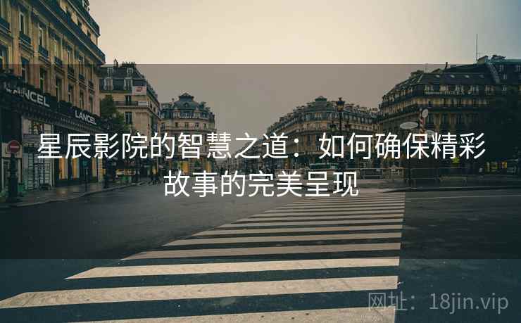 星辰影院的智慧之道：如何确保精彩故事的完美呈现