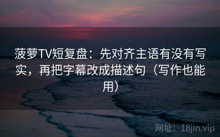 菠萝TV短复盘：先对齐主语有没有写实，再把字幕改成描述句（写作也能用）