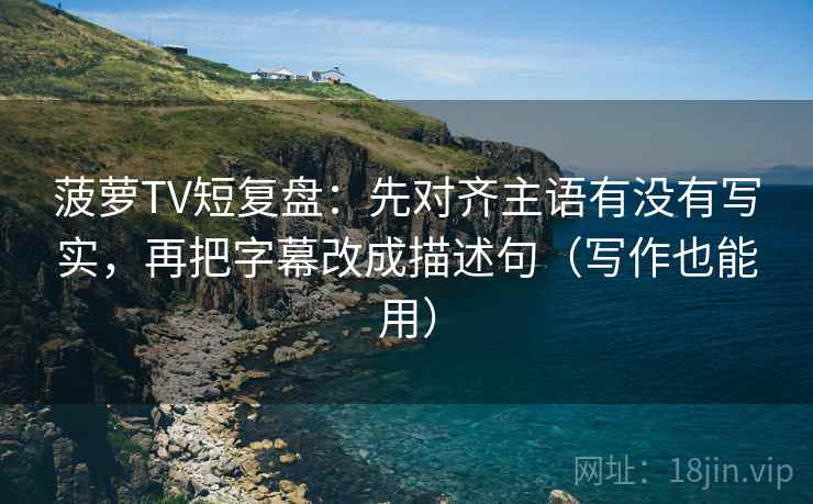 菠萝TV短复盘:先对齐主语有没有写实,再把字幕改成描述句(写作也能用)