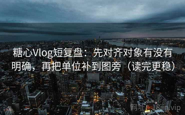 糖心Vlog短复盘：先对齐对象有没有明确，再把单位补到图旁（读完更稳）