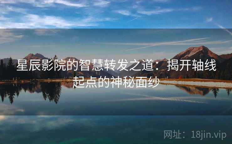 星辰影院的智慧转发之道:揭开轴线起点的神秘面纱