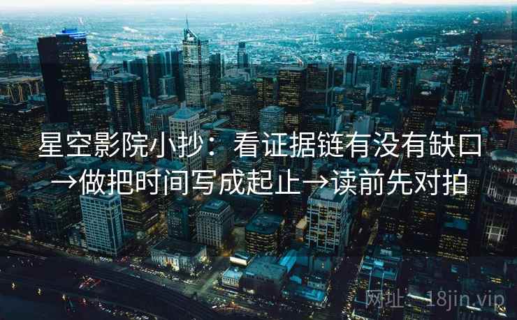 星空影院小抄:看证据链有没有缺口→做把时间写成起止→读前先对拍