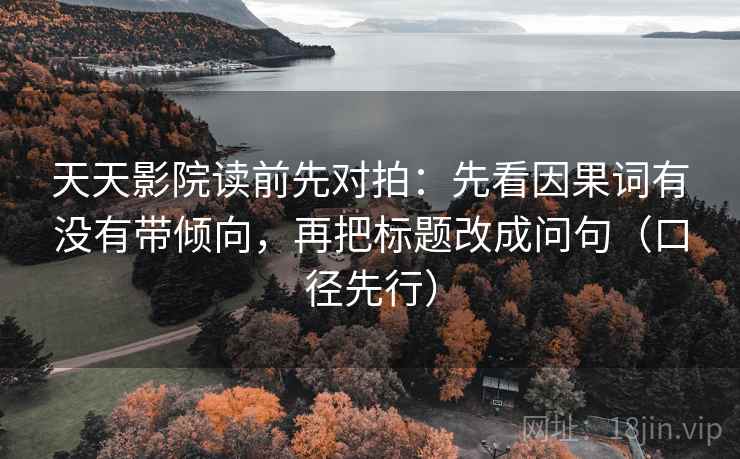 天天影院读前先对拍:先看因果词有没有带倾向,再把标题改成问句(口径先行)