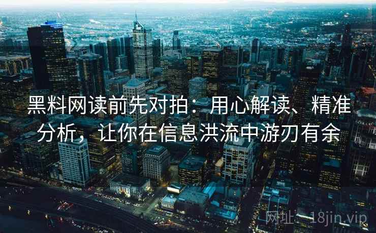 黑料网读前先对拍:用心解读、精准分析,让你在信息洪流中游刃有余