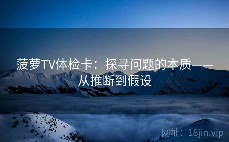 菠萝TV体检卡:探寻问题的本质——从推断到假设