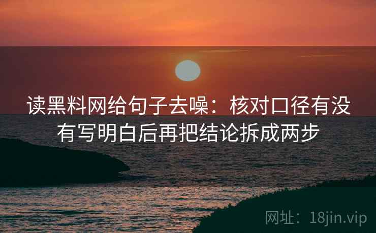 读黑料网给句子去噪：核对口径有没有写明白后再把结论拆成两步