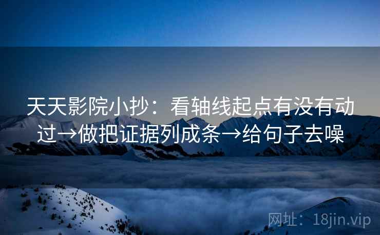 天天影院小抄:看轴线起点有没有动过→做把证据列成条→给句子去噪