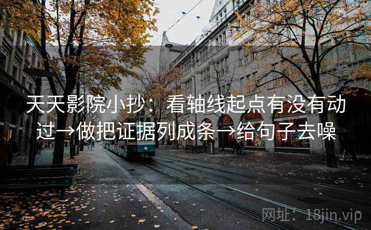 天天影院小抄:看轴线起点有没有动过→做把证据列成条→给句子去噪